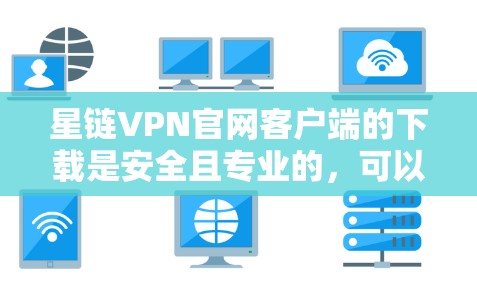 星链VPN官网客户端的下载是安全且专业的，可以帮助您访问更安全的网络环境。以下是下载星链VPN客户端的基本步骤
