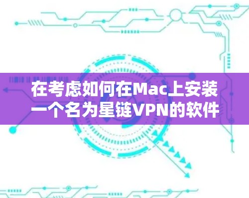 在考虑如何在Mac上安装一个名为星链VPN的软件时，首先需要确认该软件是否确实存在。根据搜索结果，可能这是一个用户名为星链VPN的网站，但目前缺乏官方信息。如果确实有这样的软件，建议