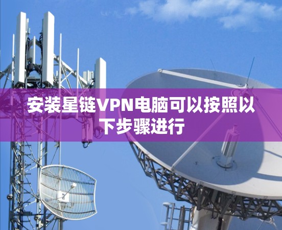 安装星链VPN电脑可以按照以下步骤进行