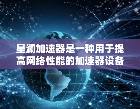 星澜加速器是一种用于提高网络性能的加速器设备，主要用于在网络安全领域，特别是在检测和阻止网络攻击时发挥作用。加速器通常通过优化网络路径、提高数据传输速度、减少延迟等方法来提升网络性能