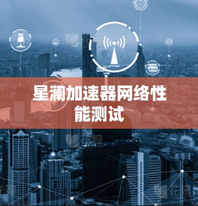 星澜加速器网络性能测试