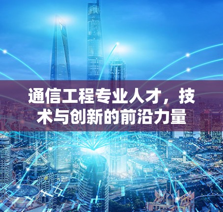 通信工程专业人才，技术与创新的前沿力量