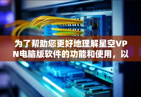 为了帮助您更好地理解星空VPN电脑版软件的功能和使用，以下是详细的步骤和建议
