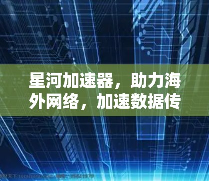星河加速器，助力海外网络，加速数据传输