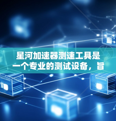 星河加速器测速工具是一个专业的测试设备，旨在帮助车主了解车辆在加速过程中的性能。以下是关于该工具的详细信息