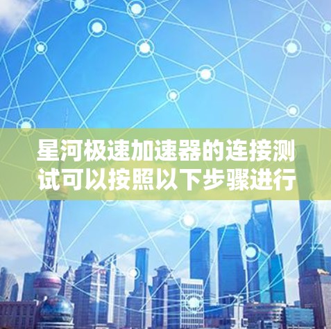 星河极速加速器的连接测试可以按照以下步骤进行