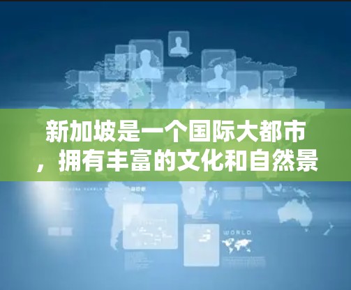 新加坡是一个国际大都市，拥有丰富的文化和自然景观，吸引了全球的游客和学者。以下是一些新加坡的节点和推荐，供您参考