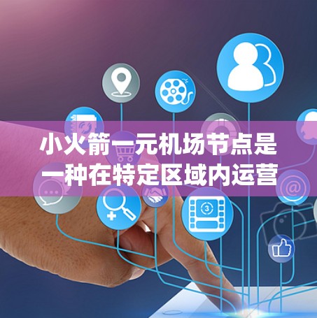 小火箭一元机场节点是一种在特定区域内运营的机场，通常由单一的 runway 或 flight path控制，旨在优化和管理该区域的飞行和运营。以下是对该主题的详细分析