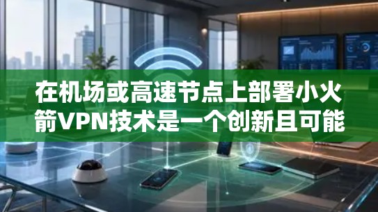 在机场或高速节点上部署小火箭VPN技术是一个创新且可能的解决方案，尤其是在需要快速、安全且符合特定环境要求的场景中。以下是对该技术的详细分析和使用建议