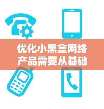 优化小黑盒网络产品需要从基础配置开始，逐步优化性能、安全和功能，同时考虑扩展性和用户体验。以下是一个详细的优化步骤指南