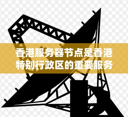 香港服务器节点是香港特别行政区的重要服务器系统，主要用于处理用户的需求，包括静态资源（如网页、图片、表格）和动态资源（如数据库和SQL脚本）以下是详细介绍