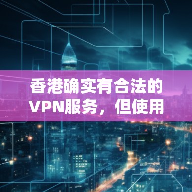 香港确实有合法的VPN服务，但使用这些服务时需要遵守法律限制，确保数据安全和个人隐私。以下是关于香港VPN连接工具的详细分析