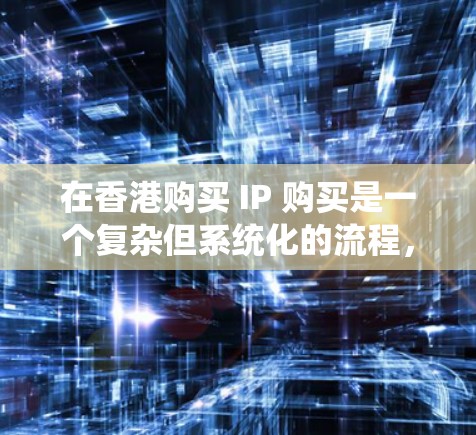在香港购买 IP 购买是一个复杂但系统化的流程，涉及法律、支付、预约和注册等多个步骤。以下是详细的步骤指南