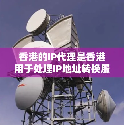 香港的IP代理是香港用于处理IP地址转换服务的机构。当一个设备的IP地址需要从内地转换为香港的IP地址时，代理会执行相应的转换。这种转换确保数据的安全性和完整性，同时符合香港的网络管理规定