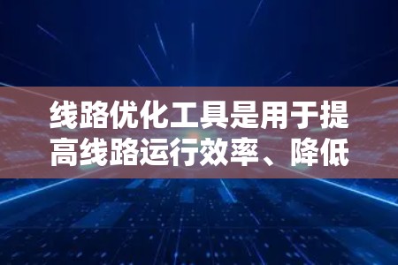 线路优化工具是用于提高线路运行效率、降低成本、改善性能和延长线路寿命的重要技术工具。以下是一些常见的线路优化工具及其特点