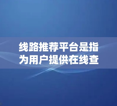 线路推荐平台是指为用户提供在线查找交通线路、出行信息、路线规划和查询服务的平台。这些平台通常基于现有的交通系统数据，提供实时的交通信息，帮助用户快速找到适合的出行方式。以下是一些常见的线路推荐平台