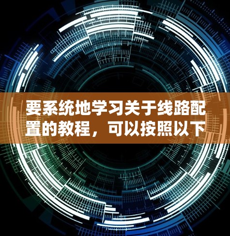 要系统地学习关于线路配置的教程，可以按照以下步骤进行