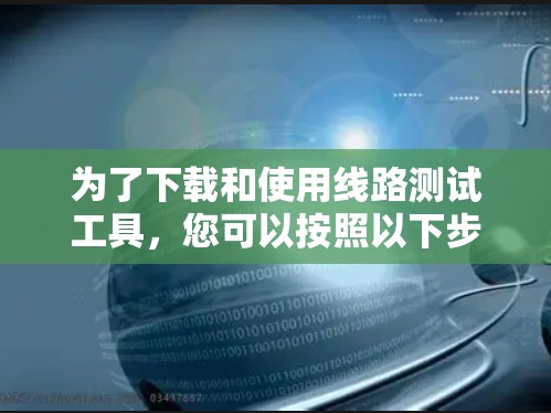 为了下载和使用线路测试工具，您可以按照以下步骤进行
