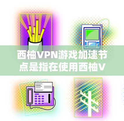 西柚VPN游戏加速节点是指在使用西柚VPN服务时，如何通过优化下载过程来提升游戏速度和体验。以下是关于如何在西柚VPN游戏中找到加速节点的详细指南