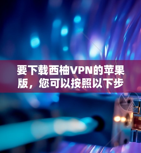 要下载西柚VPN的苹果版，您可以按照以下步骤操作