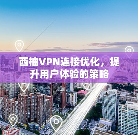 西柚VPN连接优化，提升用户体验的策略