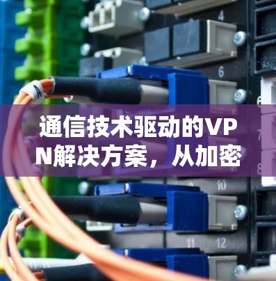 通信技术驱动的VPN解决方案，从加密到安全的未来