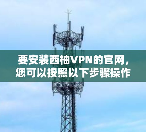 要安装西柚VPN的官网，您可以按照以下步骤操作