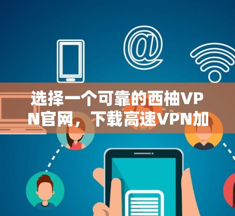 选择一个可靠的西柚VPN官网，下载高速VPN加速器，关键在于确保网站的安全性和合法性。以下是一些步骤和建议，帮助你选择可靠的安全网站