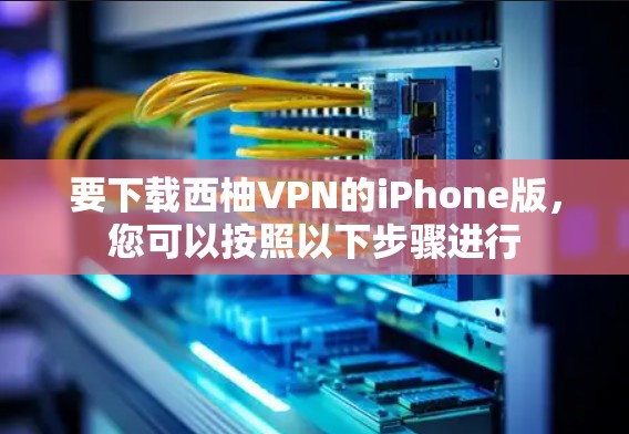 要下载西柚VPN的iPhone版，您可以按照以下步骤进行