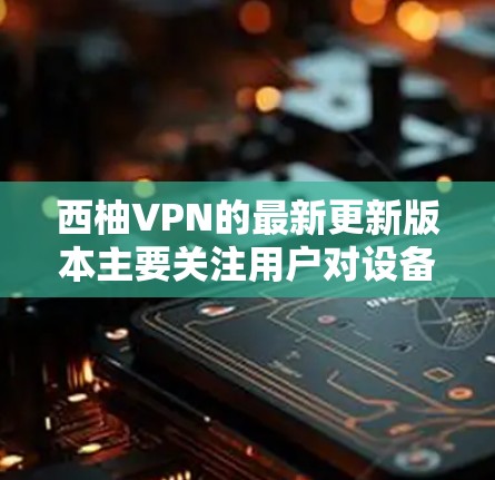 西柚VPN的最新更新版本主要关注用户对设备性能、功能提升以及兼容性问题的关注。以下是对用户可能关心的具体信息的整理