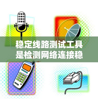 稳定线路测试工具是检测网络连接稳定性的工具，包括多种类型，如在线测试、软件测试和网络分析工具，提供流量检测、延迟测试、防火墙检测等功能，帮助发现网络连接的稳定性和防火墙问题。以下是详细的总结