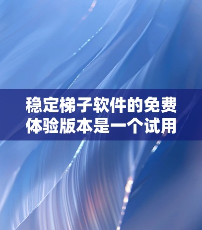 稳定梯子软件的免费体验版本是一个试用功能，通常允许用户在一段时间内免费使用软件进行测试和尝试。以下是对该版本的详细分析
