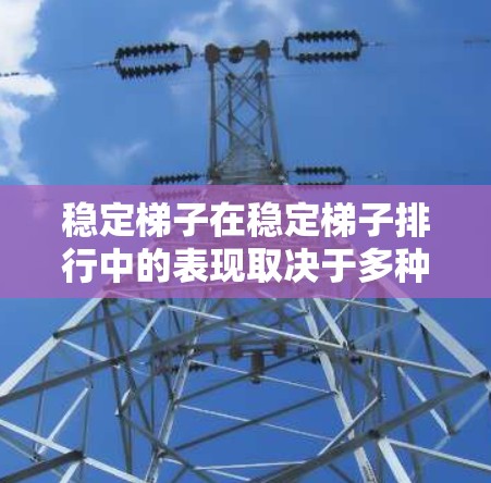 稳定梯子在稳定梯子排行中的表现取决于多种因素，包括产品技术性能、售后服务质量、用户反馈、市场需求等。以下是详细的分析和总结