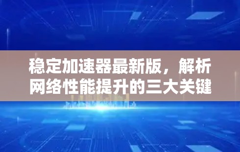 稳定加速器最新版，解析网络性能提升的三大关键技术