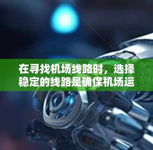 在寻找机场线路时，选择稳定的线路是确保机场运营顺利的重要因素。以下是一些综合考虑的机场线路推荐和评价，帮助你找到最可靠、稳定的机场线路