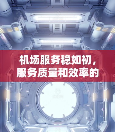 机场服务稳如初，服务质量和效率的双重保障