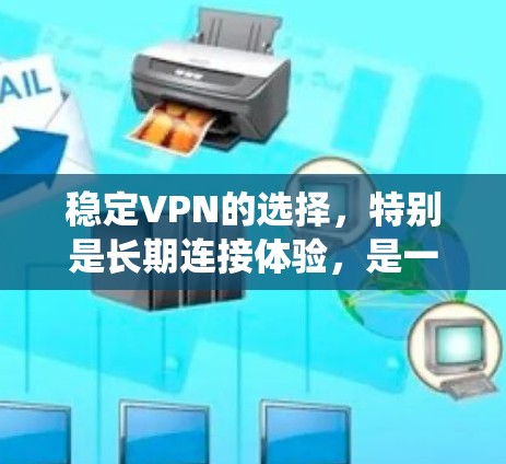 稳定VPN的选择，特别是长期连接体验，是一个复杂但重要的因素。以下是一个系统性的分析框架，帮助你更好地选择稳定VPN，并确保其长期连接体验