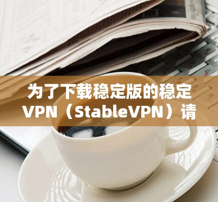 为了下载稳定版的稳定VPN（StableVPN）请按照以下步骤操作