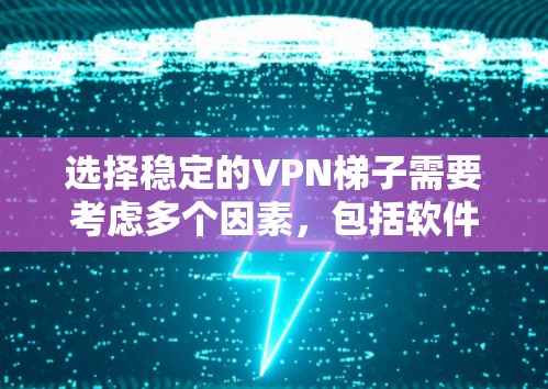 选择稳定的VPN梯子需要考虑多个因素，包括软件的稳定性和安全性、功能的覆盖范围、价格、设备的兼容性和用户使用的便利性。以下是几个可靠和稳定的VPN软件推荐，供您参考