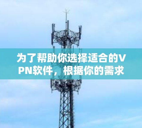 为了帮助你选择适合的VPN软件，根据你的需求和偏好进行分析