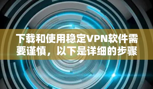 下载和使用稳定VPN软件需要谨慎，以下是详细的步骤指南