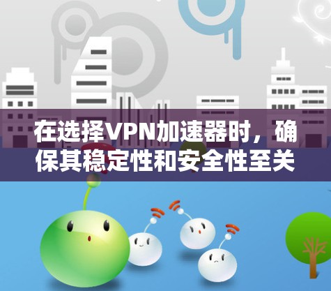 在选择VPN加速器时，确保其稳定性和安全性至关重要。以下是一步步的建议，帮助你做出明智的选择