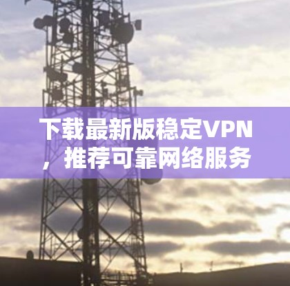 下载最新版稳定VPN，推荐可靠网络服务