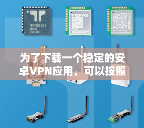 为了下载一个稳定的安卓VPN应用，可以按照以下步骤操作