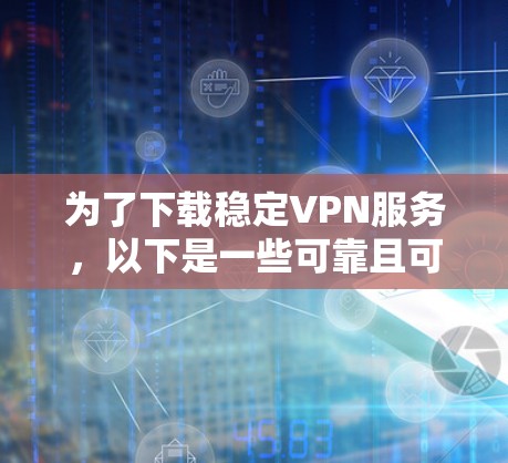 为了下载稳定VPN服务，以下是一些可靠且可靠的推荐，供你参考