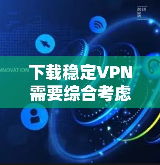 下载稳定VPN需要综合考虑多个因素，包括下载的目的、应用的安全性、连接的稳定性以及使用的环境安全。以下是一个逐步指南