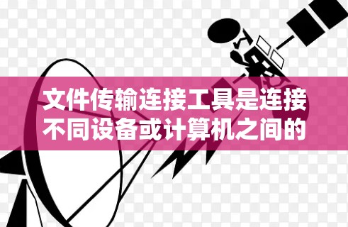 文件传输连接工具是连接不同设备或计算机之间的文件传输工具，主要包括以下几种