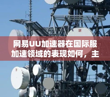 网易UU加速器在国际服加速领域的表现如何，主要取决于其在国际服平台的优化和功能支持。以下是对网易UU加速器在国际服加速方面的详细介绍