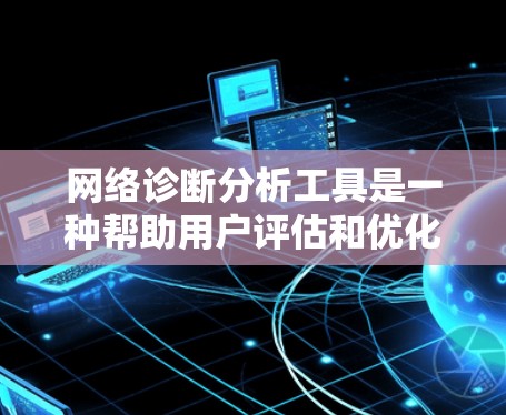 网络诊断分析工具是一种帮助用户评估和优化网络性能的工具。以下是一个清晰的使用流程指南