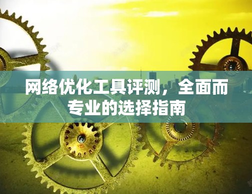 网络优化工具评测，全面而专业的选择指南